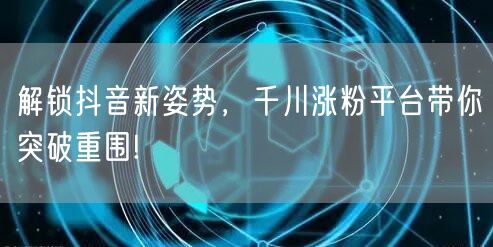 解锁抖音新姿势，千川涨粉平台带你突破重围!