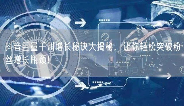 抖音巨量千川增长秘诀大揭秘，让你轻松突破粉丝增长瓶颈！