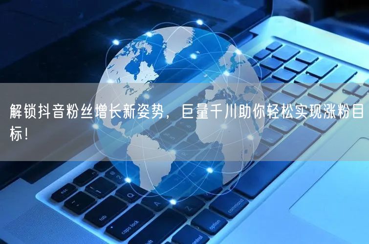 解锁抖音粉丝增长新姿势，巨量千川助你轻松实现涨粉目标！
