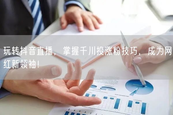 玩转抖音直播，掌握千川投涨粉技巧，成为网红新领袖！