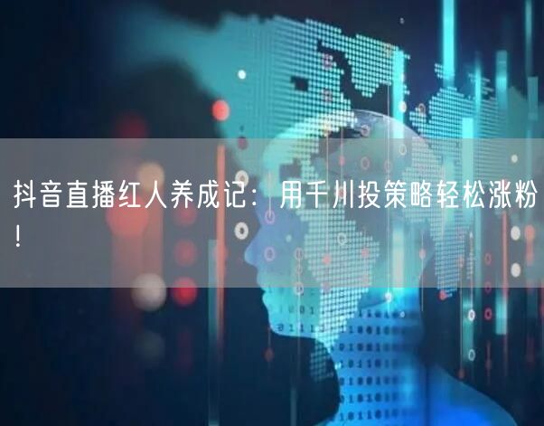 抖音直播红人养成记：用千川投策略轻松涨粉！