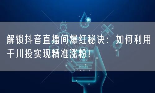 解锁抖音直播间爆红秘诀：如何利用千川投实现精准涨粉！