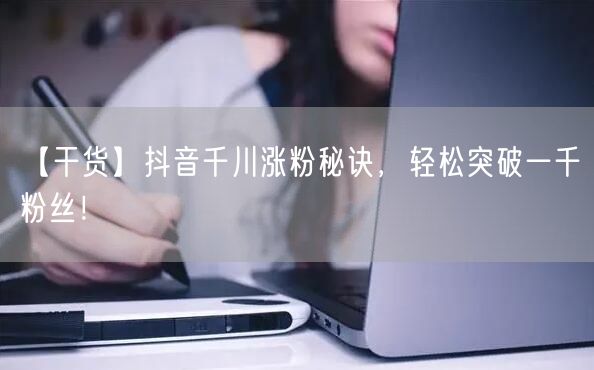 【干货】抖音千川涨粉秘诀，轻松突破一千粉丝！