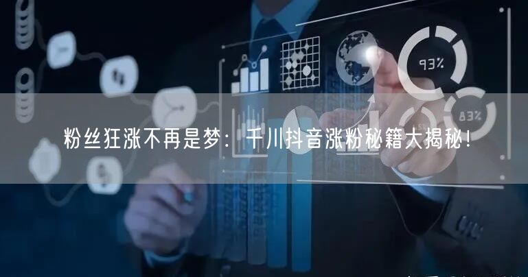 粉丝狂涨不再是梦：千川抖音涨粉秘籍大揭秘！