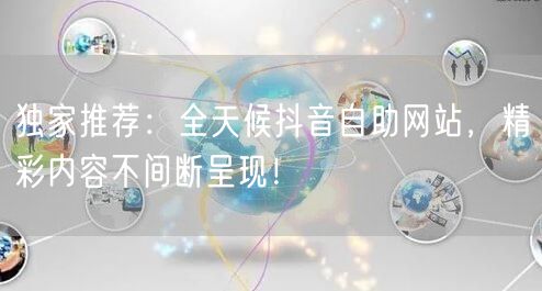 独家推荐：全天候抖音自助网站，精彩内容不间断呈现！