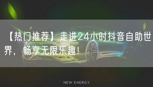 【热门推荐】走进24小时抖音自助世界，畅享无限乐趣！