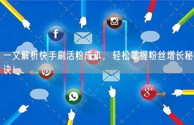 一文解析快手刷活粉成本，轻松掌握粉丝增长秘诀！