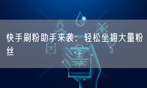 快手刷粉助手来袭：轻松坐拥大量粉丝