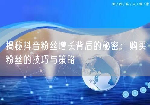 揭秘抖音粉丝增长背后的秘密：购买粉丝的技巧与策略