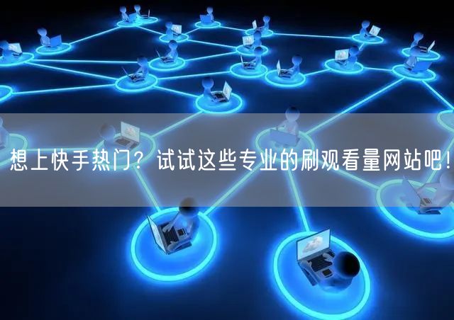 想上快手热门？试试这些专业的刷观看量网站吧！