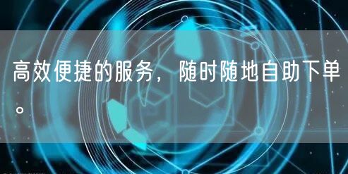 高效便捷的服务，随时随地自助下单。