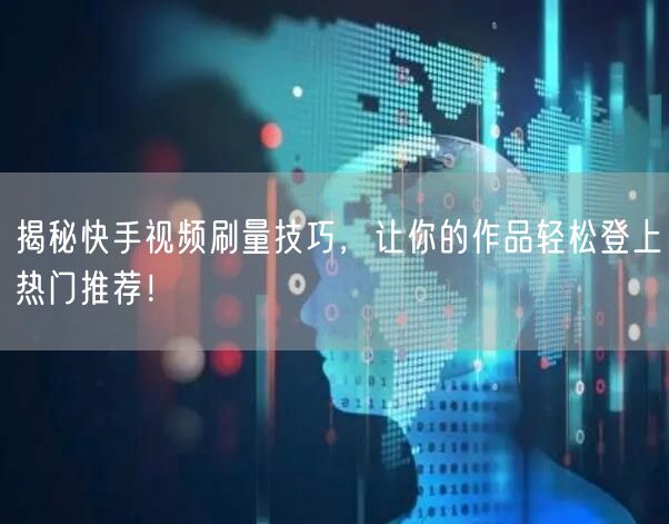揭秘快手视频刷量技巧，让你的作品轻松登上热门推荐！