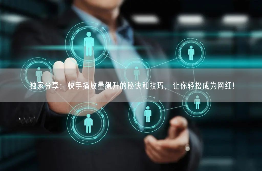 独家分享：快手播放量飙升的秘诀和技巧，让你轻松成为网红！