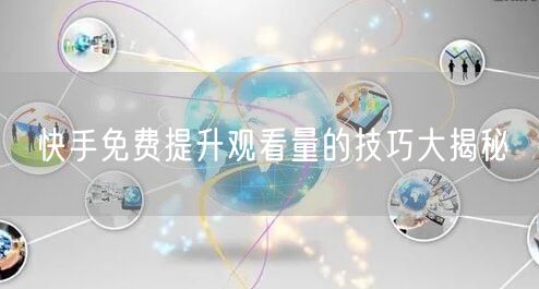 快手免费提升观看量的技巧大揭秘