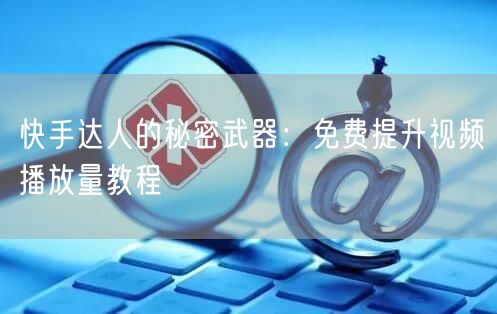 快手达人的秘密武器：免费提升视频播放量教程