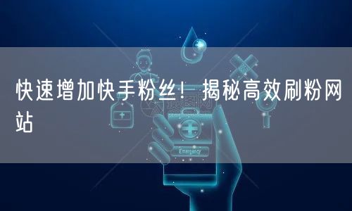 快速增加快手粉丝！揭秘高效刷粉网站
