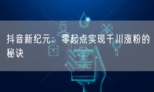 抖音新纪元：零起点实现千川涨粉的秘诀