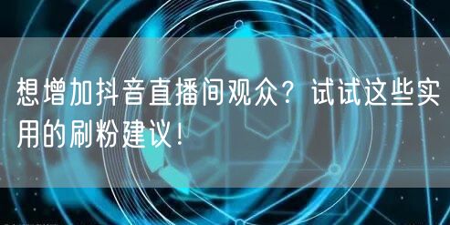 想增加抖音直播间观众？试试这些实用的刷粉建议！