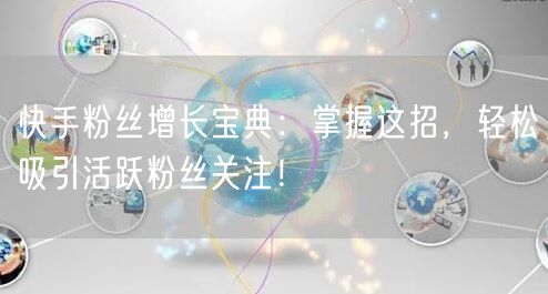 快手粉丝增长宝典：掌握这招，轻松吸引活跃粉丝关注！