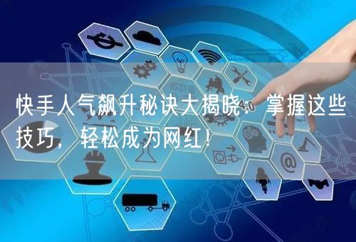 快手人气飙升秘诀大揭晓：掌握这些技巧，轻松成为网红！