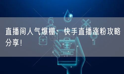 直播间人气爆棚：快手直播涨粉攻略分享！