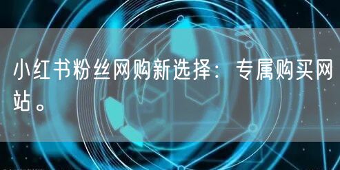 小红书粉丝网购新选择：专属购买网站。