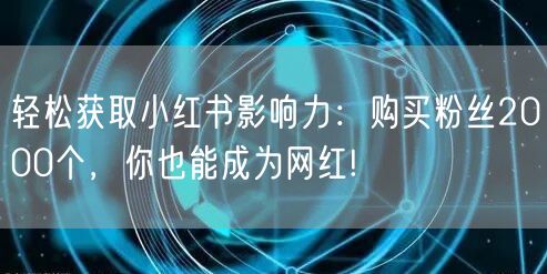 轻松获取小红书影响力：购买粉丝2000个，你也能成为网红!