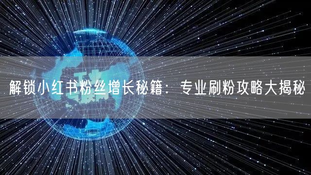 解锁小红书粉丝增长秘籍：专业刷粉攻略大揭秘