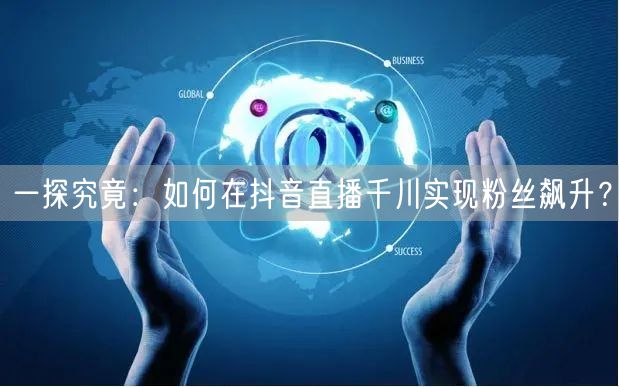 一探究竟：如何在抖音直播千川实现粉丝飙升？