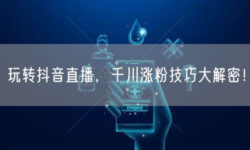 玩转抖音直播，千川涨粉技巧大解密！