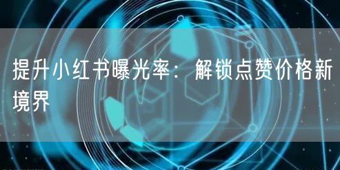提升小红书曝光率：解锁点赞价格新境界