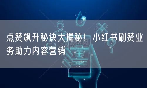 点赞飙升秘诀大揭秘！小红书刷赞业务助力内容营销