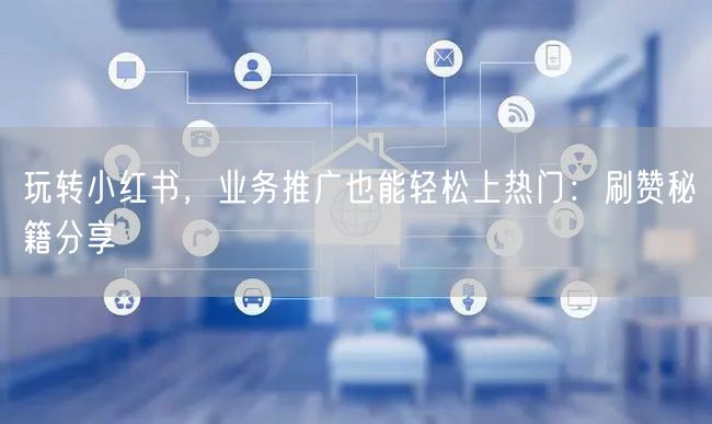 玩转小红书，业务推广也能轻松上热门：刷赞秘籍分享