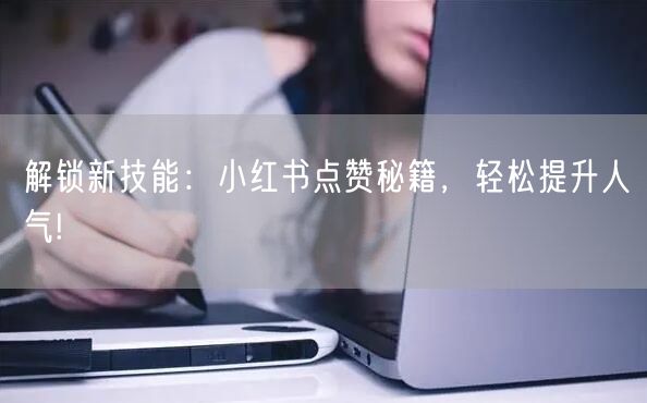 解锁新技能：小红书点赞秘籍，轻松提升人气!