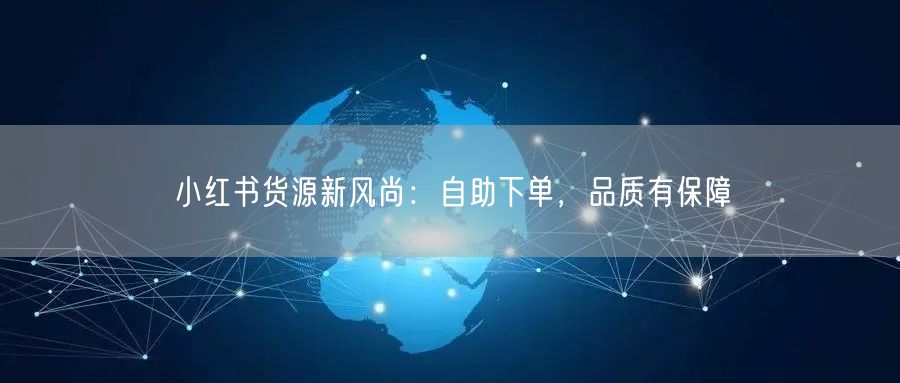 小红书货源新风尚：自助下单，品质有保障