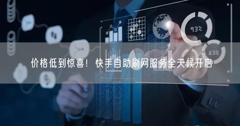 价格低到惊喜！快手自助刷网服务全天候开启