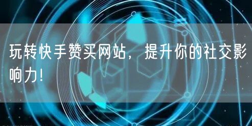 玩转快手赞买网站，提升你的社交影响力！