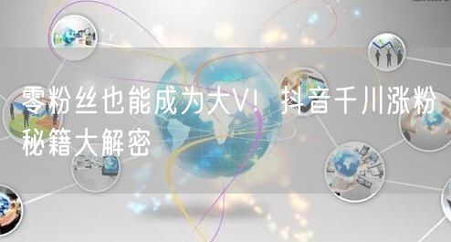 零粉丝也能成为大V！抖音千川涨粉秘籍大解密