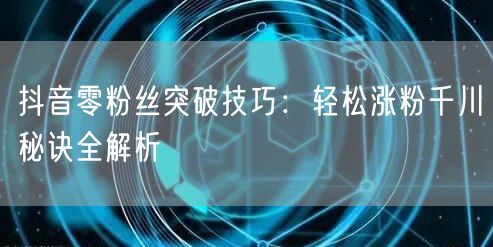 抖音零粉丝突破技巧：轻松涨粉千川秘诀全解析