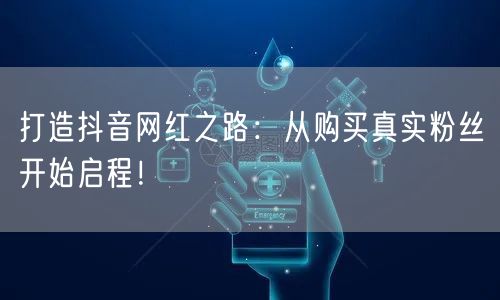 打造抖音网红之路：从购买真实粉丝开始启程！