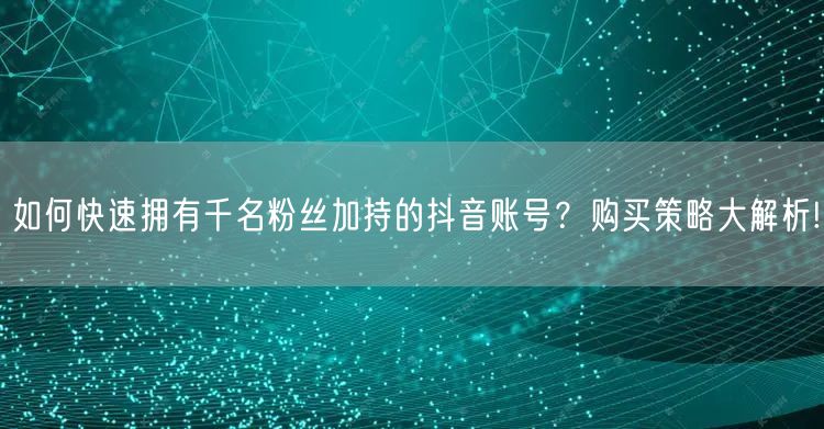 如何快速拥有千名粉丝加持的抖音账号？购买策略大解析!