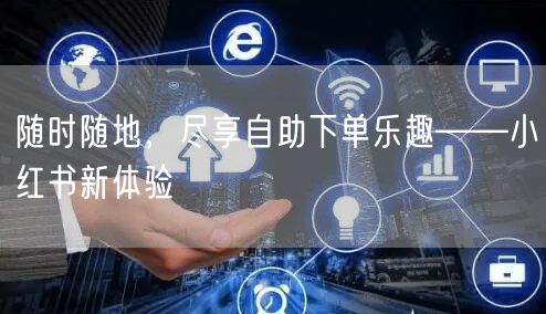 随时随地，尽享自助下单乐趣——小红书新体验