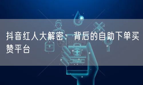 抖音红人大解密：背后的自助下单买赞平台