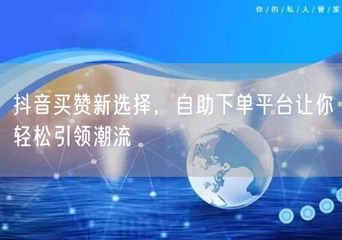 抖音买赞新选择，自助下单平台让你轻松引领潮流