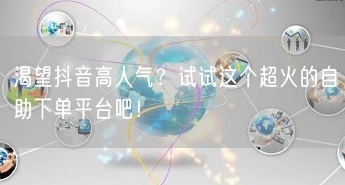 渴望抖音高人气？试试这个超火的自助下单平台吧！