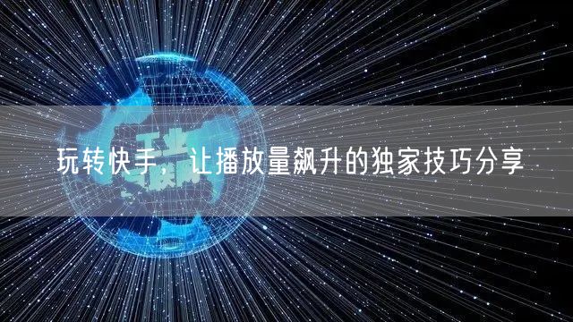 玩转快手，让播放量飙升的独家技巧分享