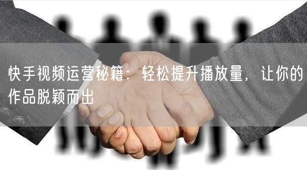 快手视频运营秘籍：轻松提升播放量，让你的作品脱颖而出
