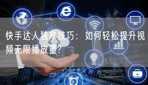 快手达人独享技巧：如何轻松提升视频无限播放量?