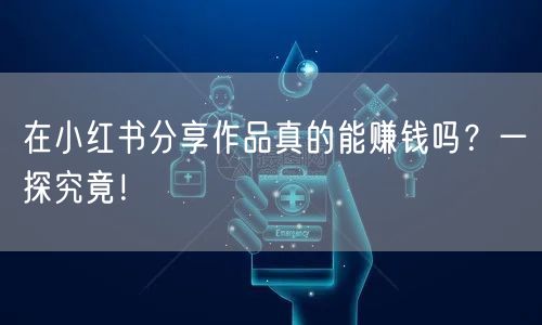 在小红书分享作品真的能赚钱吗？一探究竟！