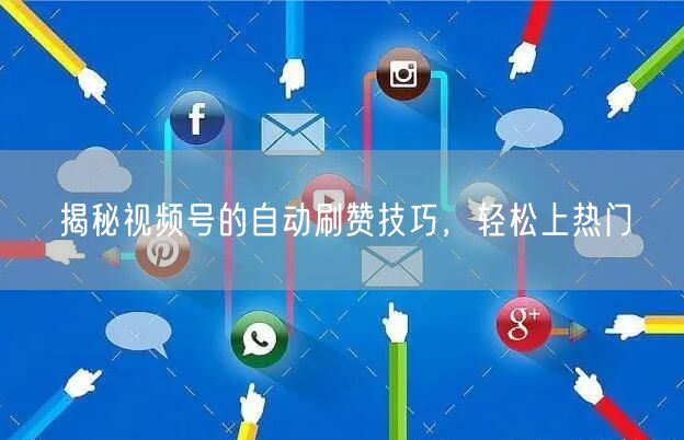 揭秘视频号的自动刷赞技巧，轻松上热门